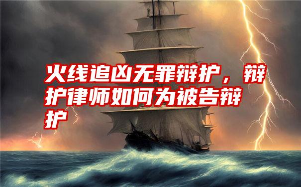 火线追凶无罪辩护，辩护律师如何为被告辩护