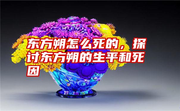 东方朔怎么死的，探讨东方朔的生平和死因