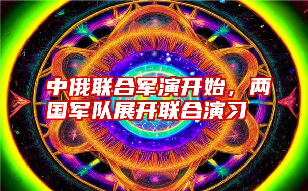 中俄联合军演开始，两国军队展开联合演习