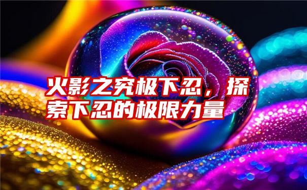 火影之究极下忍，探索下忍的极限力量