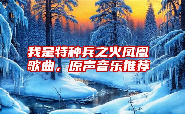 我是特种兵之火凤凰歌曲，原声音乐推荐