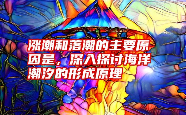 涨潮和落潮的主要原因是，深入探讨海洋潮汐的形成原理