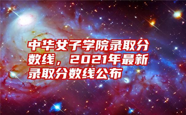 中华女子学院录取分数线，2021年最新录取分数线公布