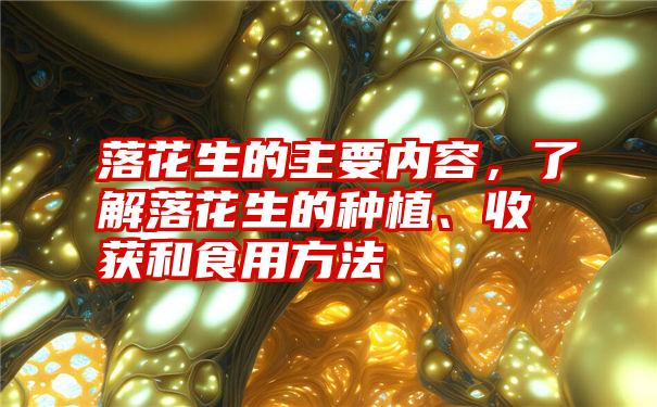 落花生的主要内容，了解落花生的种植、收获和食用方法