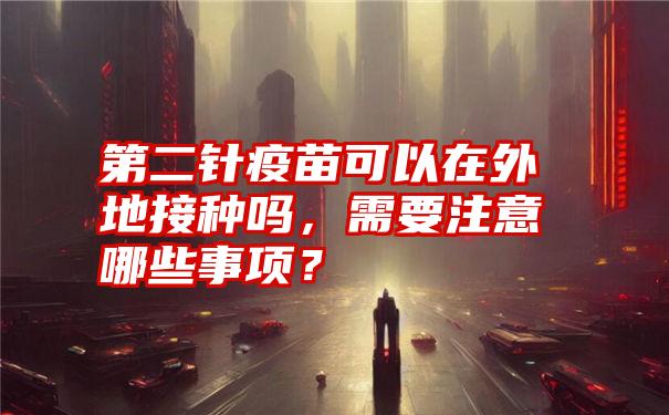 第二针疫苗可以在外地接种吗，需要注意哪些事项？