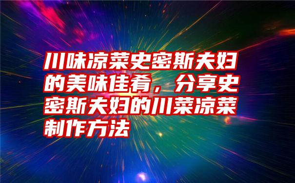 川味凉菜史密斯夫妇的美味佳肴，分享史密斯夫妇的川菜凉菜制作方法