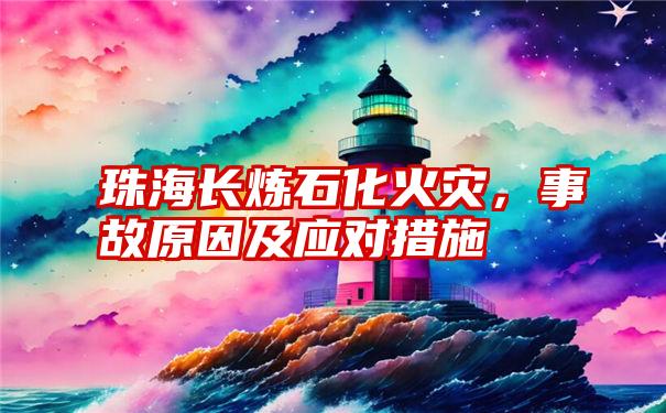 珠海长炼石化火灾，事故原因及应对措施