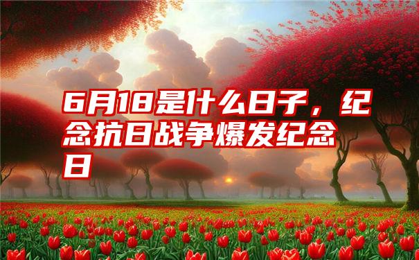 6月18是什么日子，纪念抗日战争爆发纪念日