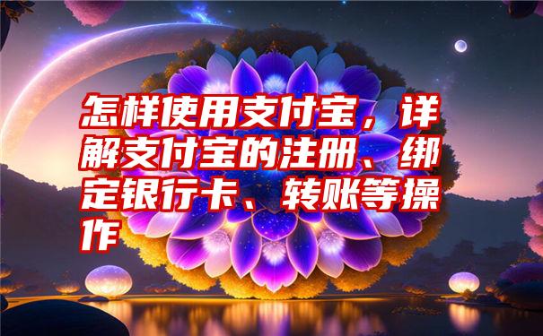 怎样使用支付宝，详解支付宝的注册、绑定银行卡、转账等操作