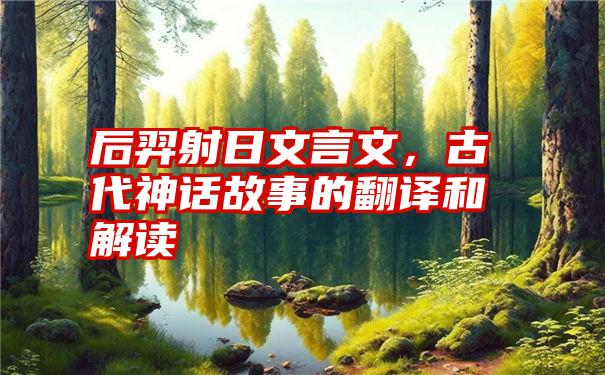 后羿射日文言文，古代神话故事的翻译和解读