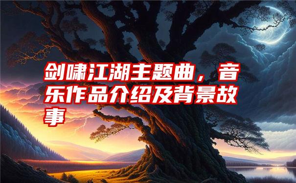 剑啸江湖主题曲，音乐作品介绍及背景故事