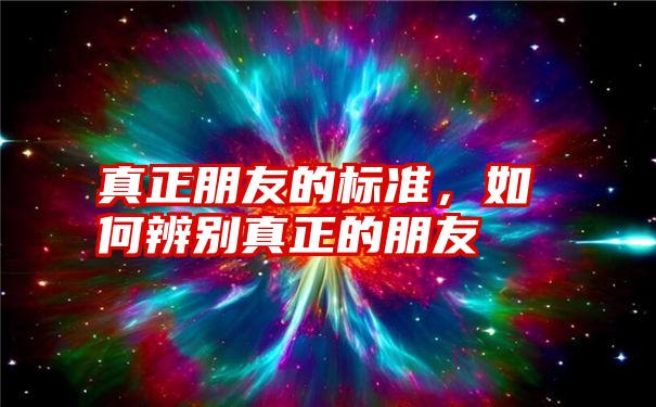 真正朋友的标准，如何辨别真正的朋友