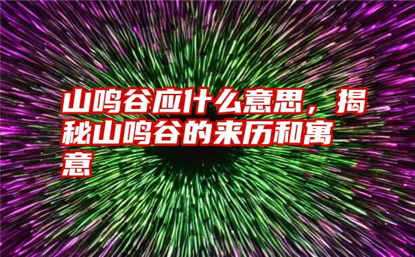 山鸣谷应什么意思，揭秘山鸣谷的来历和寓意