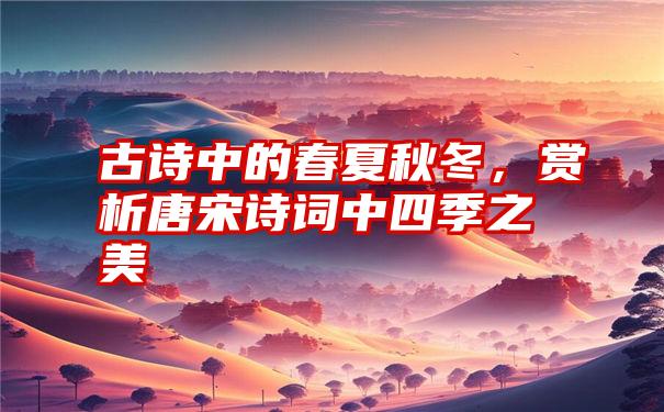 古诗中的春夏秋冬，赏析唐宋诗词中四季之美