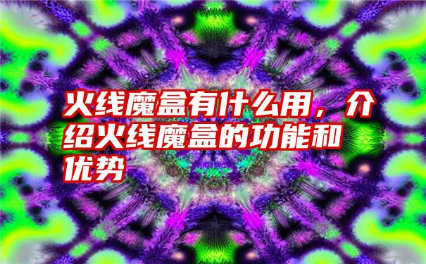 火线魔盒有什么用，介绍火线魔盒的功能和优势