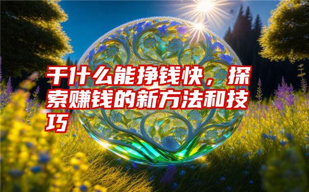 干什么能挣钱快，探索赚钱的新方法和技巧