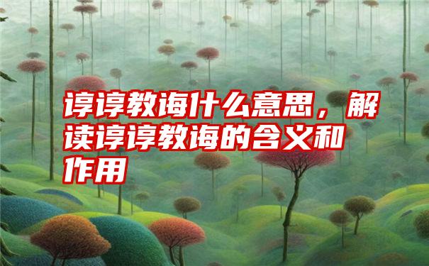 谆谆教诲什么意思，解读谆谆教诲的含义和作用