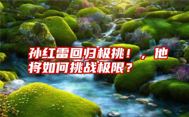 孙红雷回归极挑！，他将如何挑战极限？