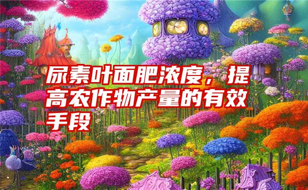 尿素叶面肥浓度，提高农作物产量的有效手段