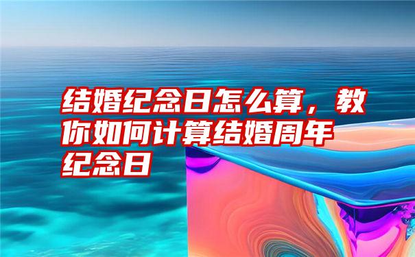 结婚纪念日怎么算，教你如何计算结婚周年纪念日