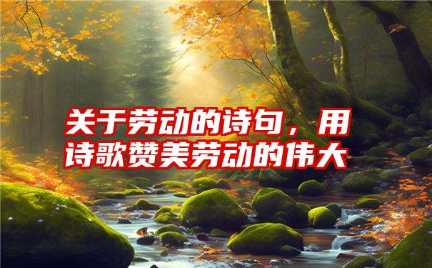 关于劳动的诗句，用诗歌赞美劳动的伟大