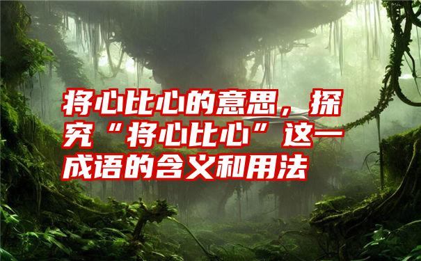 将心比心的意思，探究“将心比心”这一成语的含义和用法