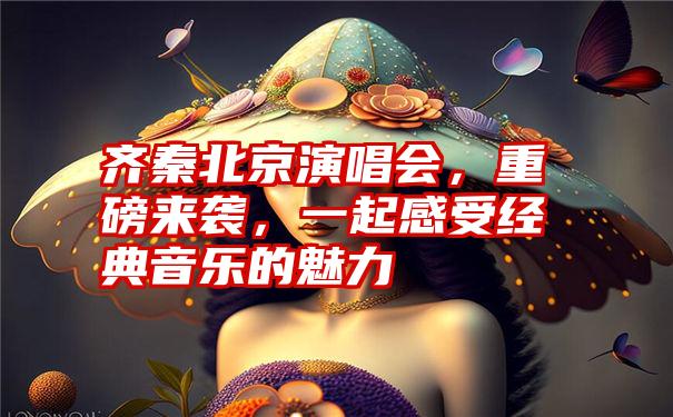 齐秦北京演唱会，重磅来袭，一起感受经典音乐的魅力