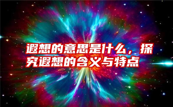 遐想的意思是什么，探究遐想的含义与特点