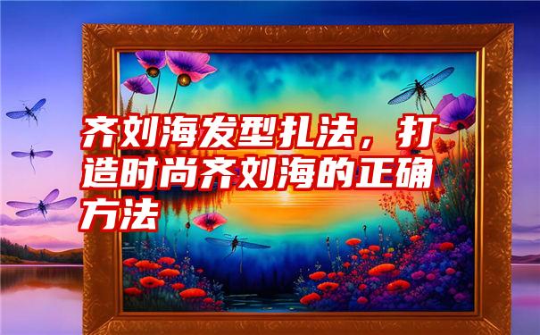 齐刘海发型扎法，打造时尚齐刘海的正确方法