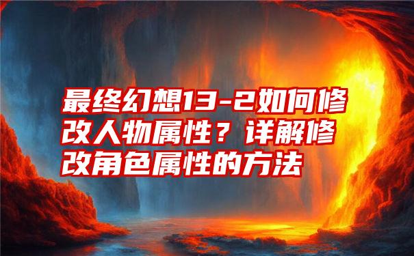 最终幻想13-2如何修改人物属性？详解修改角色属性的方法