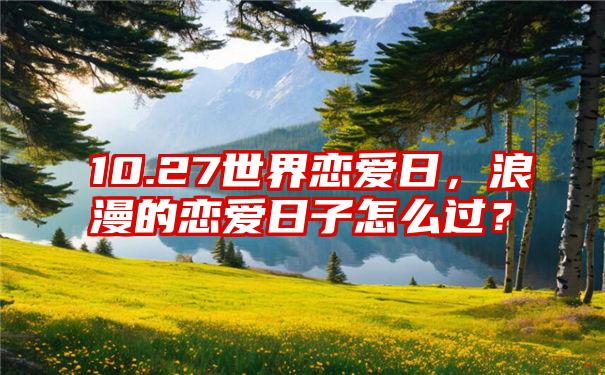 10.27世界恋爱日，浪漫的恋爱日子怎么过？