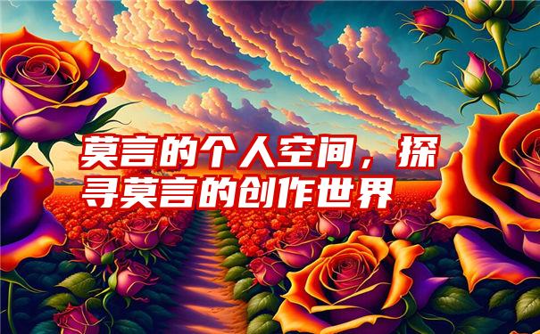 莫言的个人空间，探寻莫言的创作世界