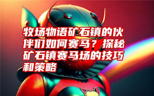 牧场物语矿石镇的伙伴们如何赛马？探秘矿石镇赛马场的技巧和策略