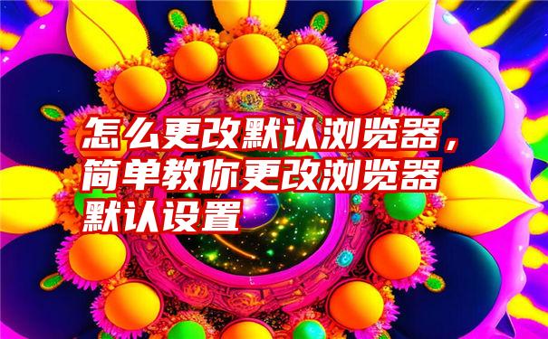 怎么更改默认浏览器，简单教你更改浏览器默认设置