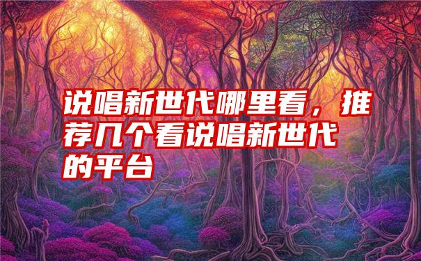 说唱新世代哪里看，推荐几个看说唱新世代的平台