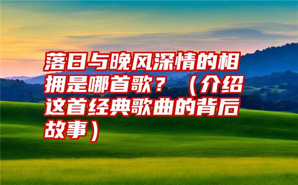 落日与晚风深情的相拥是哪首歌？（介绍这首经典歌曲的背后故事）