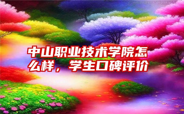 中山职业技术学院怎么样，学生口碑评价