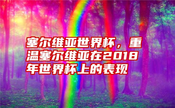 塞尔维亚世界杯，重温塞尔维亚在2018年世界杯上的表现