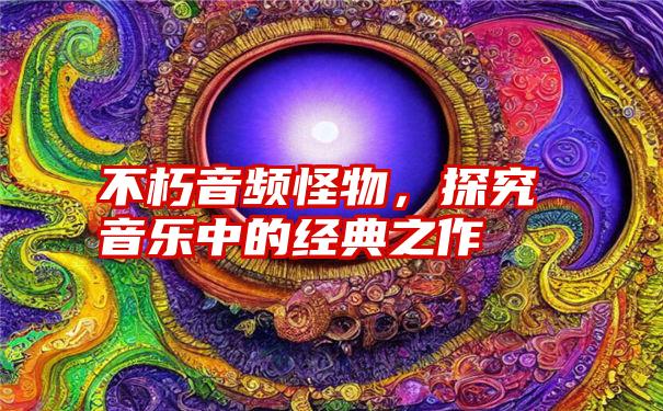 不朽音频怪物，探究音乐中的经典之作