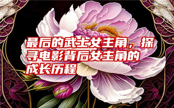 最后的武士女主角，探寻电影背后女主角的成长历程