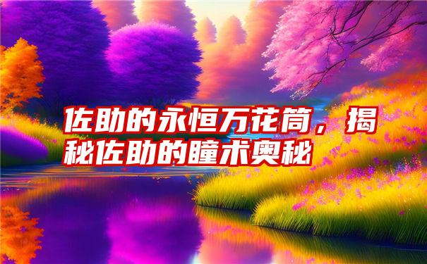 佐助的永恒万花筒，揭秘佐助的瞳术奥秘