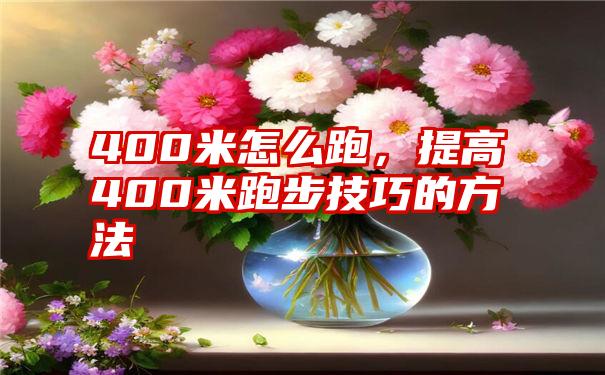 400米怎么跑，提高400米跑步技巧的方法