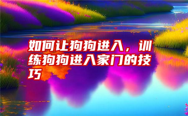 如何让狗狗进入，训练狗狗进入家门的技巧