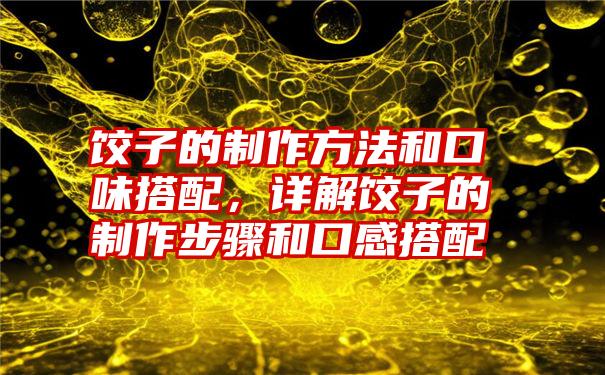 饺子的制作方法和口味搭配，详解饺子的制作步骤和口感搭配