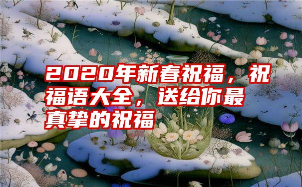 2020年新春祝福，祝福语大全，送给你最真挚的祝福