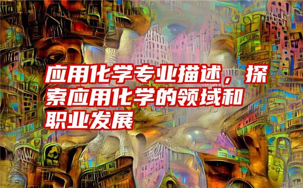 应用化学专业描述，探索应用化学的领域和职业发展