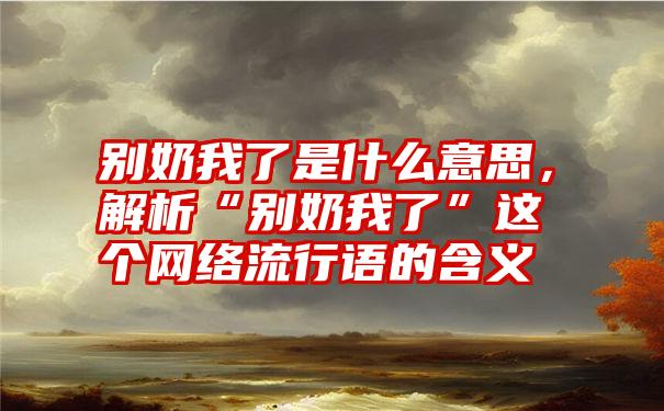 别奶我了是什么意思，解析“别奶我了”这个网络流行语的含义