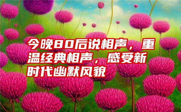 今晚80后说相声，重温经典相声，感受新时代幽默风貌