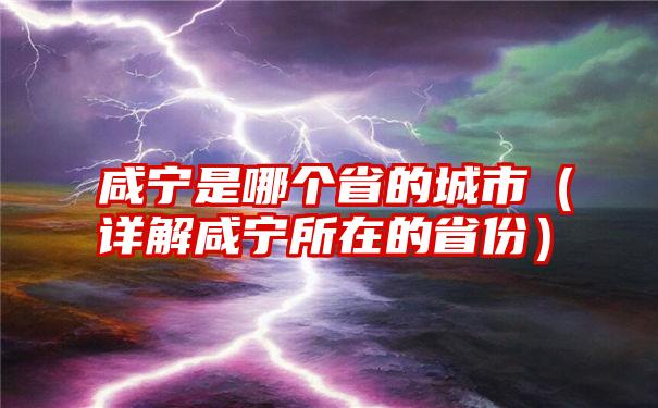 咸宁是哪个省的城市（详解咸宁所在的省份）