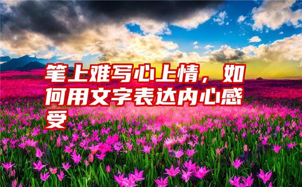 笔上难写心上情，如何用文字表达内心感受